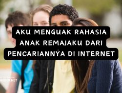 AKU MENGUAK RAHASIA ANAK REMAJAKU DARI PENCARIANNYA DI INTERNET